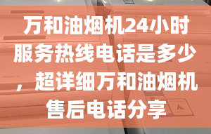 萬和油煙機(jī)24小時(shí)服務(wù)熱線電話是多少，超詳細(xì)萬和油煙機(jī)售后電話分享