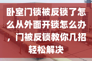 臥室門鎖被反鎖了怎么從外面開鎖怎么辦，門被反鎖教你幾招輕松解決