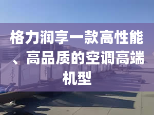 格力潤(rùn)享一款高性能、高品質(zhì)的空調(diào)高端機(jī)型