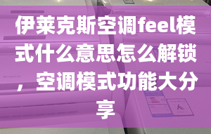 伊萊克斯空調(diào)feel模式什么意思怎么解鎖，空調(diào)模式功能大分享