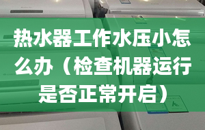 熱水器工作水壓小怎么辦（檢查機(jī)器運(yùn)行是否正常開啟）