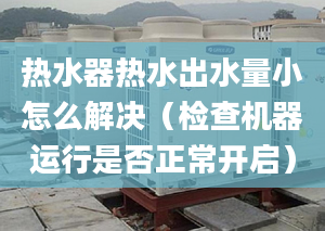 熱水器熱水出水量小怎么解決（檢查機(jī)器運(yùn)行是否正常開啟）