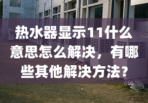 熱水器顯示11什么意思怎么解決，有哪些其他解決方法？