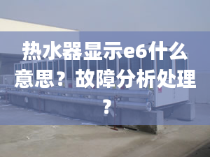 熱水器顯示e6什么意思？故障分析處理？