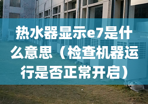 熱水器顯示e7是什么意思（檢查機(jī)器運(yùn)行是否正常開啟）