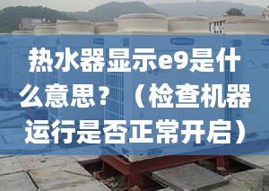 熱水器顯示e9是什么意思？（檢查機(jī)器運(yùn)行是否正常開啟）