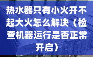 熱水器只有小火開不起大火怎么解決（檢查機(jī)器運(yùn)行是否正常開啟）