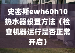 史密斯ewh60h10熱水器設(shè)置方法（檢查機(jī)器運(yùn)行是否正常開(kāi)啟）