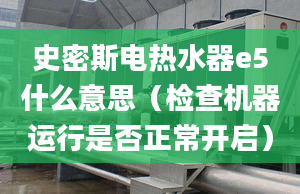 史密斯電熱水器e5什么意思（檢查機(jī)器運(yùn)行是否正常開啟）