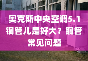 奧克斯中央空調(diào)5.1銅管兒是好大？銅管常見(jiàn)問(wèn)題