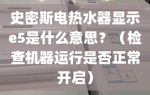 史密斯電熱水器顯示e5是什么意思？（檢查機(jī)器運(yùn)行是否正常開啟）