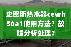 史密斯熱水器cewh50a1使用方法？故障分析處理？