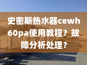 史密斯熱水器cewh60pa使用教程？故障分析處理？