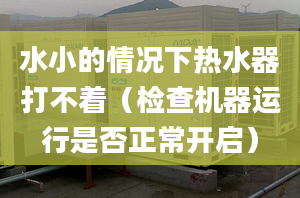 水小的情況下熱水器打不著（檢查機(jī)器運(yùn)行是否正常開啟）