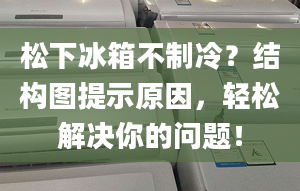 松下冰箱不制冷？結(jié)構(gòu)圖提示原因，輕松解決你的問(wèn)題！