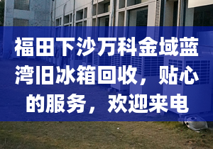 福田下沙萬科金域藍(lán)灣舊冰箱回收，貼心的服務(wù)，歡迎來電