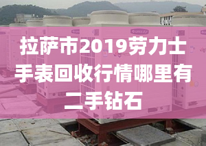 拉薩市2019勞力士手表回收行情哪里有二手鉆石