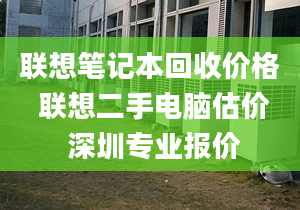 聯(lián)想筆記本回收價(jià)格 聯(lián)想二手電腦估價(jià) 深圳專業(yè)報(bào)價(jià)