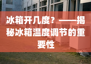 冰箱開幾度？——揭秘冰箱溫度調節(jié)的重要性