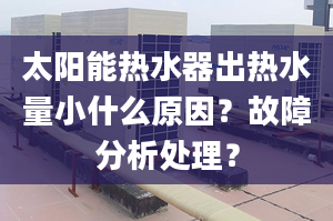 太陽能熱水器出熱水量小什么原因？故障分析處理？