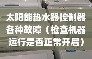 太陽能熱水器控制器各種故障（檢查機(jī)器運(yùn)行是否正常開啟）