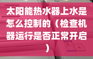 太陽能熱水器上水是怎么控制的（檢查機(jī)器運(yùn)行是否正常開啟）