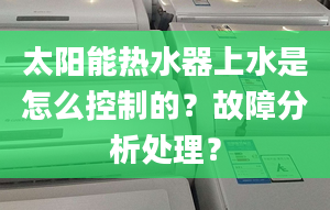 太陽能熱水器上水是怎么控制的？故障分析處理？