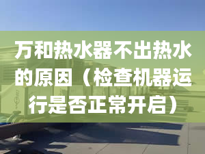 萬(wàn)和熱水器不出熱水的原因（檢查機(jī)器運(yùn)行是否正常開(kāi)啟）