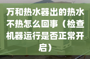 萬(wàn)和熱水器出的熱水不熱怎么回事（檢查機(jī)器運(yùn)行是否正常開(kāi)啟）