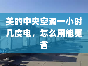 美的中央空調(diào)一小時幾度電，怎么用能更省