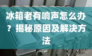 冰箱老有響聲怎么辦？揭秘原因及解決方法