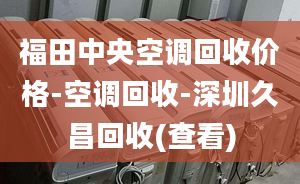 福田中央空調(diào)回收價(jià)格-空調(diào)回收-深圳久昌回收(查看)