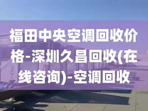 福田中央空調(diào)回收價(jià)格-深圳久昌回收(在線咨詢)-空調(diào)回收