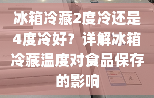 冰箱冷藏2度冷還是4度冷好？詳解冰箱冷藏溫度對食品保存的影響