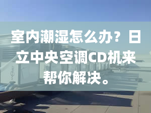 室內(nèi)潮濕怎么辦？日立中央空調(diào)CD機(jī)來幫你解決。