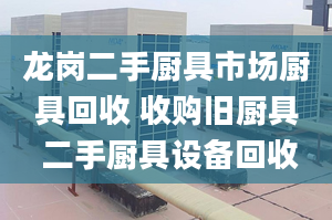 龍崗二手廚具市場廚具回收 收購舊廚具 二手廚具設(shè)備回收