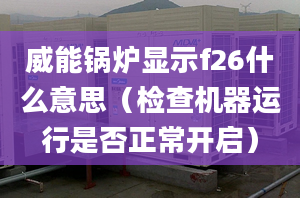 威能鍋爐顯示f26什么意思（檢查機(jī)器運(yùn)行是否正常開啟）