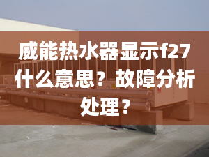 威能熱水器顯示f27什么意思？故障分析處理？