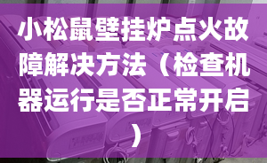 小松鼠壁掛爐點火故障解決方法（檢查機器運行是否正常開啟）