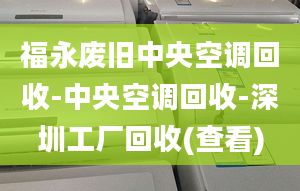 福永廢舊中央空調(diào)回收-中央空調(diào)回收-深圳工廠回收(查看)