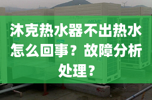 沐克熱水器不出熱水怎么回事？故障分析處理？