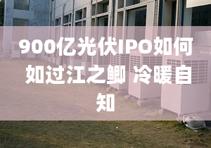 900億光伏IPO如何 如過(guò)江之鯽 冷暖自知