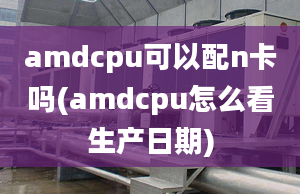 amdcpu可以配n卡嗎(amdcpu怎么看生產(chǎn)日期)