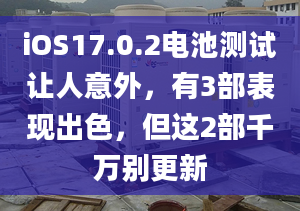 iOS17.0.2電池測(cè)試讓人意外，有3部表現(xiàn)出色，但這2部千萬(wàn)別更新