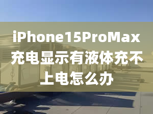 iPhone15ProMax充電顯示有液體充不上電怎么辦