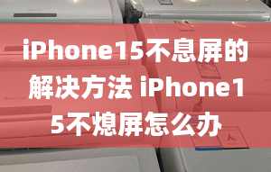 iPhone15不息屏的解決方法 iPhone15不熄屏怎么辦