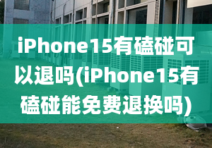 iPhone15有磕碰可以退嗎(iPhone15有磕碰能免費(fèi)退換嗎)