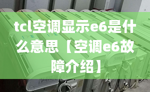 tcl空調(diào)顯示e6是什么意思【空調(diào)e6故障介紹】