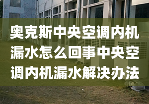 奧克斯中央空調(diào)內(nèi)機漏水怎么回事中央空調(diào)內(nèi)機漏水解決辦法