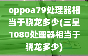 oppoa79處理器相當于驍龍多少(三星1080處理器相當于驍龍多少)